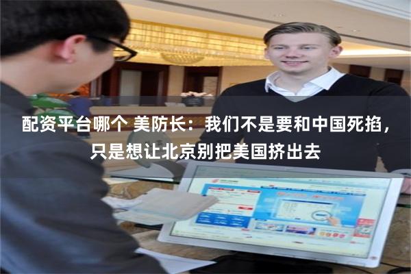 配资平台哪个 美防长：我们不是要和中国死掐，只是想让北京别把美国挤出去