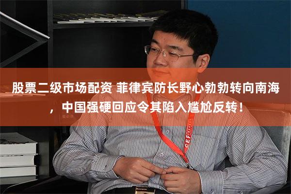 股票二级市场配资 菲律宾防长野心勃勃转向南海，中国强硬回应令其陷入尴尬反转！