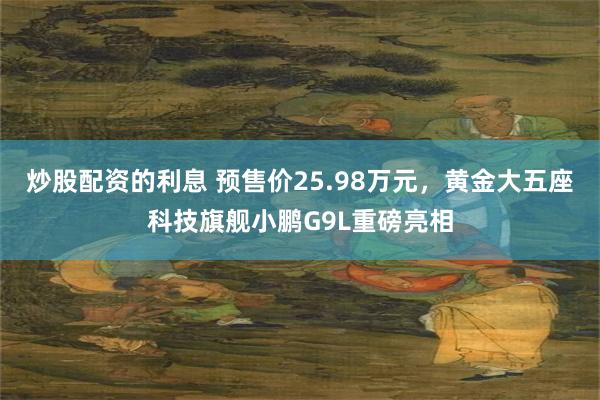 炒股配资的利息 预售价25.98万元，黄金大五座科技旗舰小鹏G9L重磅亮相