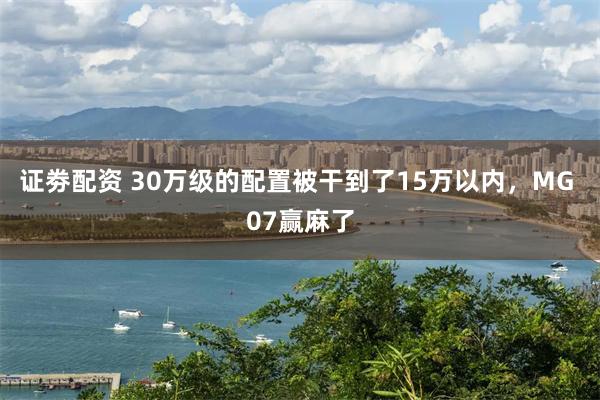 证劵配资 30万级的配置被干到了15万以内，MG 07赢麻了