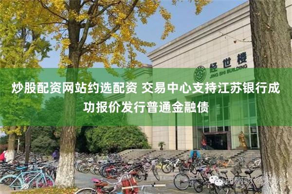 炒股配资网站约选配资 交易中心支持江苏银行成功报价发行普通金融债