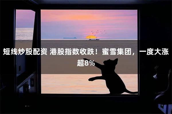 短线炒股配资 港股指数收跌！蜜雪集团，一度大涨超8%