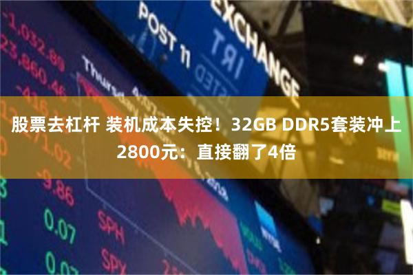 股票去杠杆 装机成本失控！32GB DDR5套装冲上2800元：直接翻了4倍