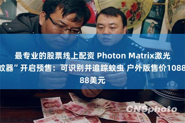 最专业的股票线上配资 Photon Matrix激光“灭蚊器”开启预售：可识别并追踪蚊虫 户外版售价1088美元