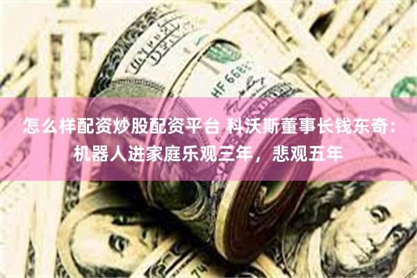 怎么样配资炒股配资平台 科沃斯董事长钱东奇：机器人进家庭乐观三年，悲观五年