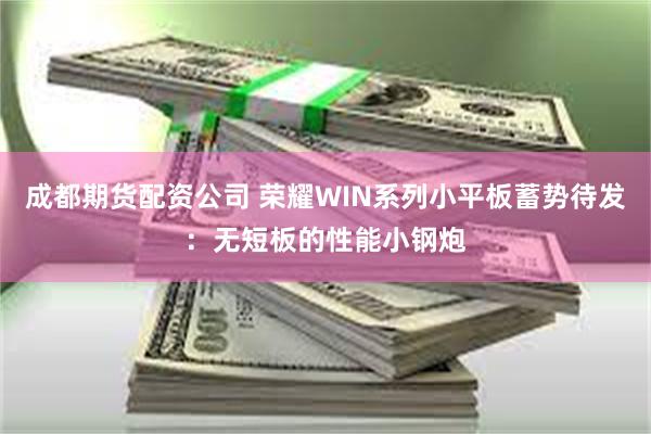 成都期货配资公司 荣耀WIN系列小平板蓄势待发：无短板的性能小钢炮