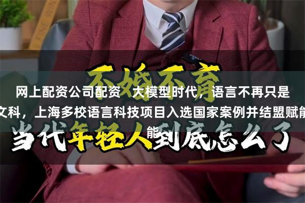 网上配资公司配资   大模型时代，语言不再只是文科，上海多校语言科技项目入选国家案例并结盟赋能