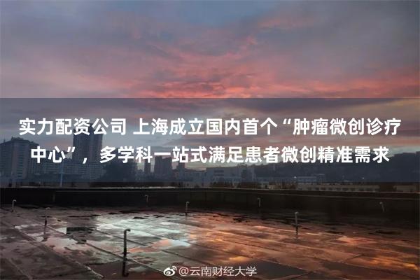 实力配资公司 上海成立国内首个“肿瘤微创诊疗中心”，多学科一站式满足患者微创精准需求