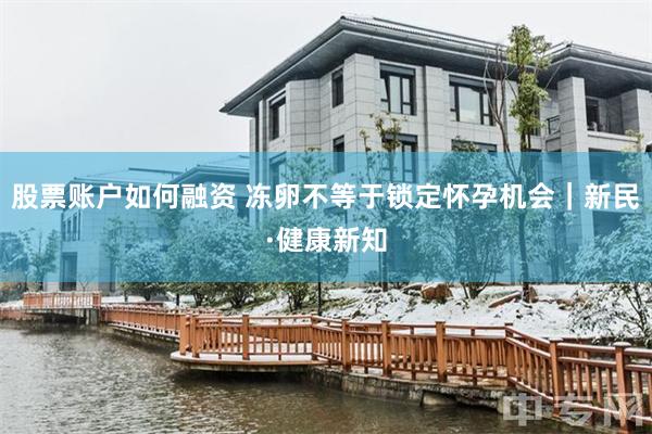 股票账户如何融资 冻卵不等于锁定怀孕机会｜新民·健康新知