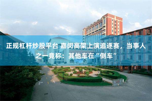 正规杠杆炒股平台 嘉闵高架上演追逐赛，当事人之一竟称：其他车在“倒车”