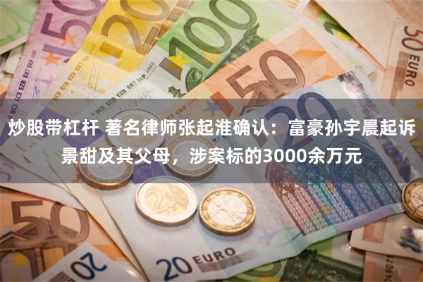 炒股带杠杆 著名律师张起淮确认：富豪孙宇晨起诉景甜及其父母，涉案标的3000余万元