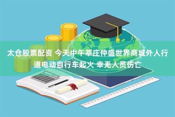 太仓股票配资 今天中午莘庄仲盛世界商城外人行道电动自行车起火 幸无人员伤亡