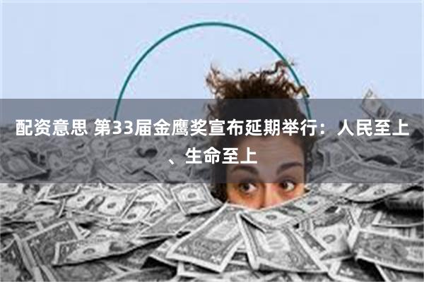 配资意思 第33届金鹰奖宣布延期举行：人民至上、生命至上