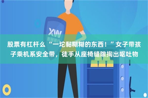 股票有杠杆么 “一坨黏糊糊的东西！”女子带孩子乘机系安全带，徒手从座椅缝隙掏出呕吐物