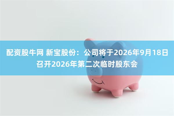 配资股牛网 新宝股份：公司将于2026年9月18日召开2026年第二次临时股东会