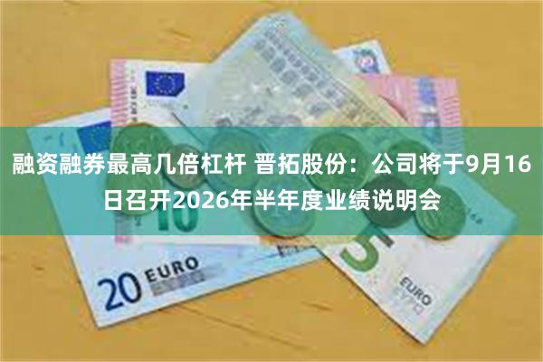 融资融券最高几倍杠杆 晋拓股份：公司将于9月16日召开2026年半年度业绩说明会
