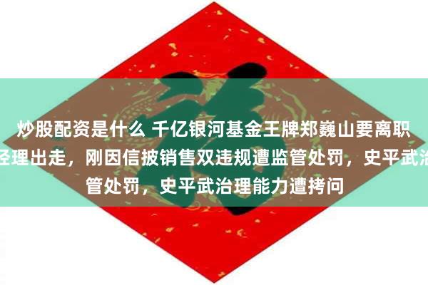 炒股配资是什么 千亿银河基金王牌郑巍山要离职？近年多基金经理出走，刚因信披销售双违规遭监管处罚，史平武治理能力遭拷问
