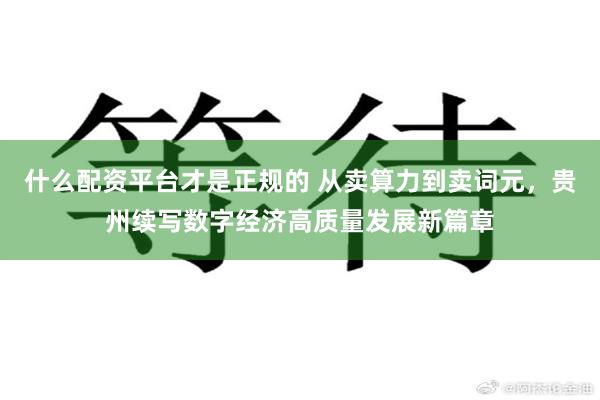 什么配资平台才是正规的 从卖算力到卖词元，贵州续写数字经济高质量发展新篇章