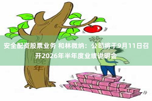 安全配资股票业务 和林微纳：公司将于9月11日召开2026年半年度业绩说明会