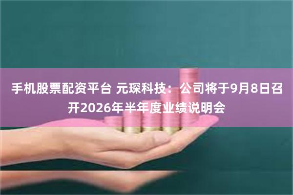 手机股票配资平台 元琛科技：公司将于9月8日召开2026年半年度业绩说明会