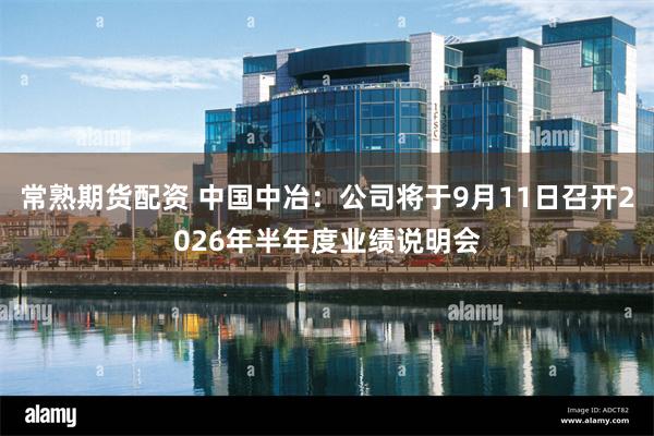 常熟期货配资 中国中冶：公司将于9月11日召开2026年半年度业绩说明会
