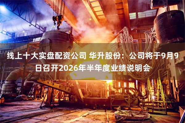 线上十大实盘配资公司 华升股份：公司将于9月9日召开2026年半年度业绩说明会