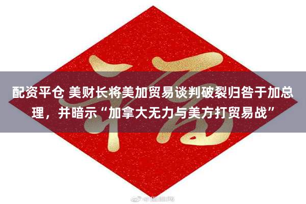 配资平仓 美财长将美加贸易谈判破裂归咎于加总理，并暗示“加拿大无力与美方打贸易战”
