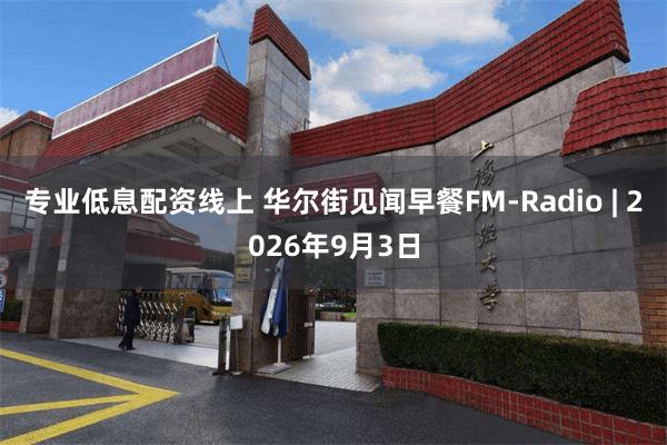 专业低息配资线上 华尔街见闻早餐FM-Radio | 2026年9月3日