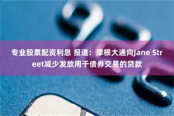 专业股票配资利息 报道：摩根大通向Jane Street减少发放用于债券交易的贷款