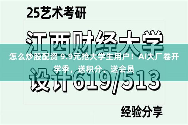 怎么炒股配资 9.9元抢大学生用户！AI大厂卷开学季，送积分、送会员