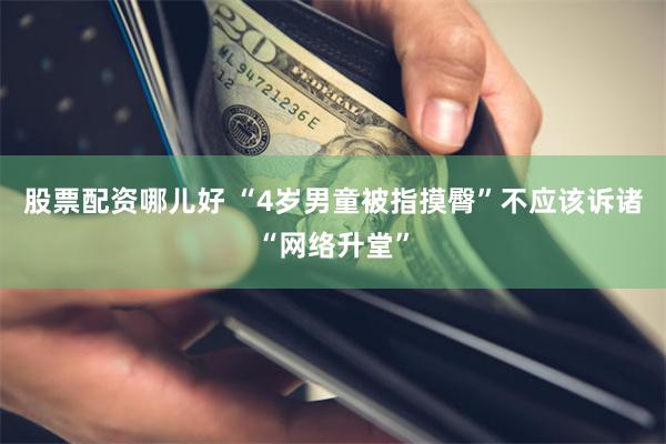 股票配资哪儿好 “4岁男童被指摸臀”不应该诉诸“网络升堂”