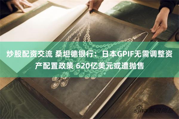 炒股配资交流 桑坦德银行：日本GPIF无需调整资产配置政策 620亿美元或遭抛售