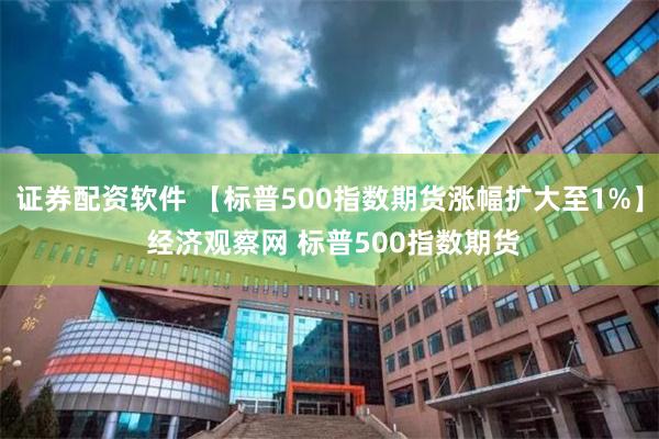 证券配资软件 【标普500指数期货涨幅扩大至1%】 经济观察网 标普500指数期货