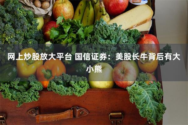 网上炒股放大平台 国信证券：美股长牛背后有大小熊