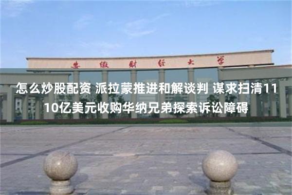 怎么炒股配资 派拉蒙推进和解谈判 谋求扫清1110亿美元收购华纳兄弟探索诉讼障碍