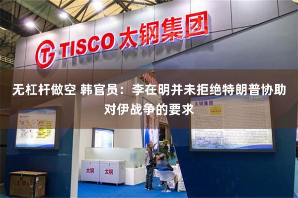 无杠杆做空 韩官员：李在明并未拒绝特朗普协助对伊战争的要求
