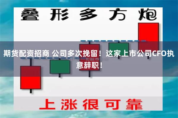 期货配资招商 公司多次挽留！这家上市公司CFO执意辞职！