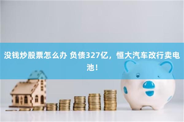 没钱炒股票怎么办 负债327亿,恒大汽车改行卖电池!