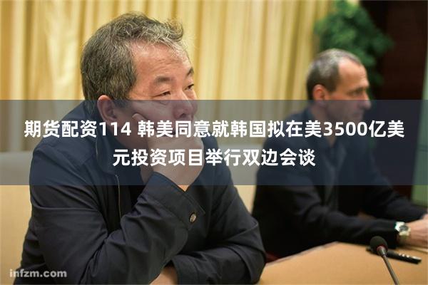 期货配资114 韩美同意就韩国拟在美3500亿美元投资项目举行双边会谈