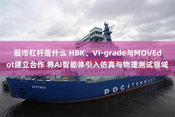股市杠杆是什么 HBK、VI-grade与MOVEdot建立合作 将AI智能体引入仿真与物理测试领域