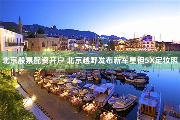 北京股票配资开户 北京越野发布新车星钽5X定妆照