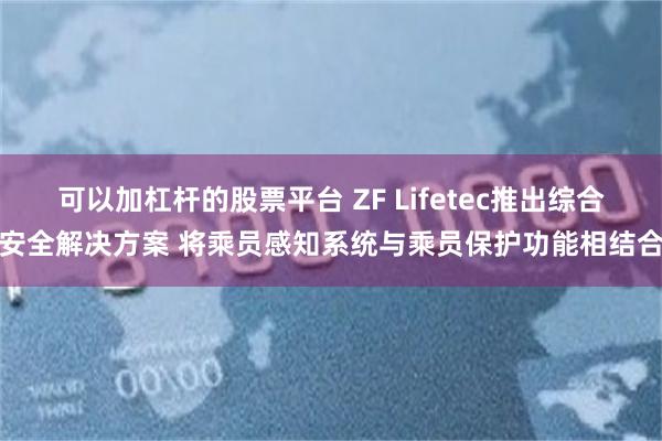 可以加杠杆的股票平台 ZF Lifetec推出综合安全解决方案 将乘员感知系统与乘员保护功能相结合