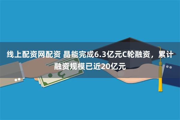 线上配资网配资 晶能完成6.3亿元C轮融资，累计融资规模已近20亿元