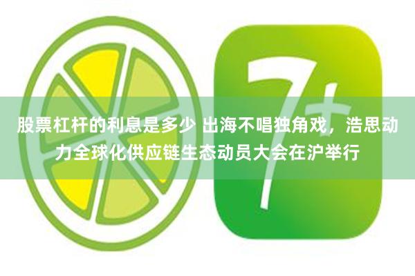 股票杠杆的利息是多少 出海不唱独角戏，浩思动力全球化供应链生态动员大会在沪举行