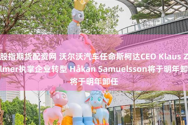 股指期货配资网 沃尔沃汽车任命斯柯达CEO Klaus Zellmer执掌企业转型 Håkan Samuelsson将于明年卸任