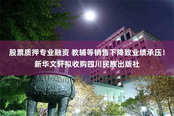 股票质押专业融资 教辅等销售下降致业绩承压！新华文轩拟收购四川民族出版社