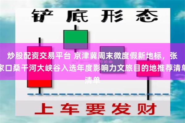 炒股配资交易平台 京津冀周末微度假新地标，张家口桑干河大峡谷入选年度影响力文旅目的地推荐清单