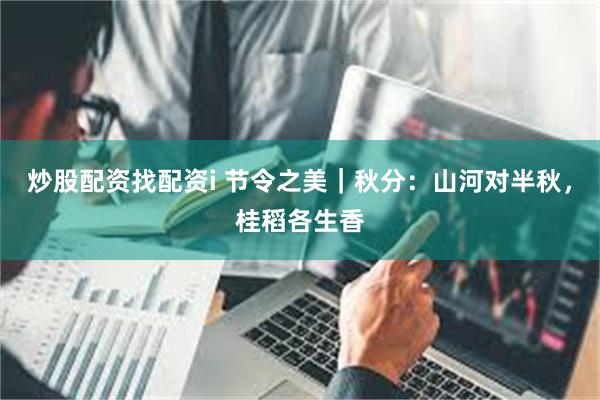 炒股配资找配资i 节令之美|秋分:山河对半秋,桂稻各生香