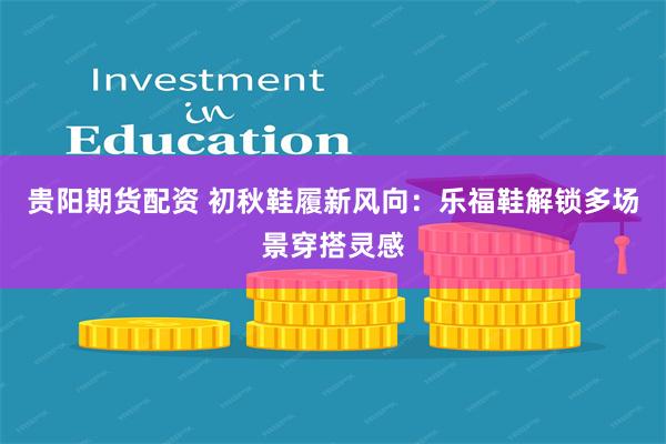 贵阳期货配资 初秋鞋履新风向：乐福鞋解锁多场景穿搭灵感