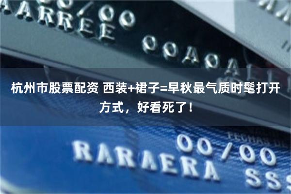 杭州市股票配资 西装+裙子=早秋最气质时髦打开方式，好看死了！